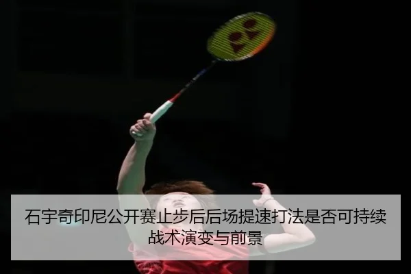 石宇奇印尼公开赛止步后后场提速打法是否可持续战术演变与前景